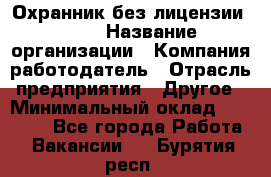 Охранник без лицензии. 2/2 › Название организации ­ Компания-работодатель › Отрасль предприятия ­ Другое › Минимальный оклад ­ 15 000 - Все города Работа » Вакансии   . Бурятия респ.